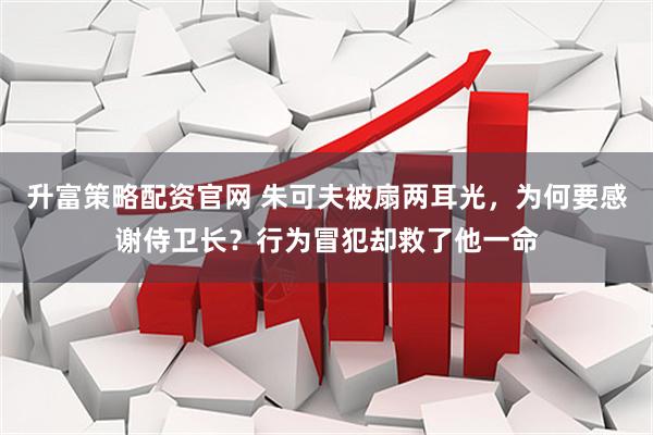 升富策略配资官网 朱可夫被扇两耳光，为何要感谢侍卫长？行为冒犯却救了他一命