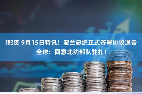 i配资 9月15日特讯！波兰总统正式签署协议通告全球：同意北约部队驻扎！