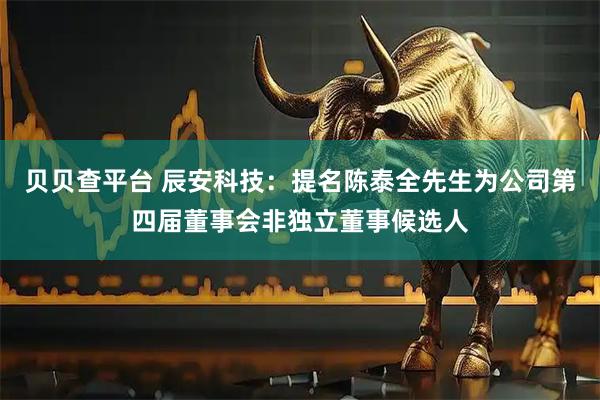 贝贝查平台 辰安科技：提名陈泰全先生为公司第四届董事会非独立董事候选人