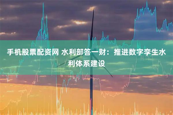 手机股票配资网 水利部答一财：推进数字孪生水利体系建设
