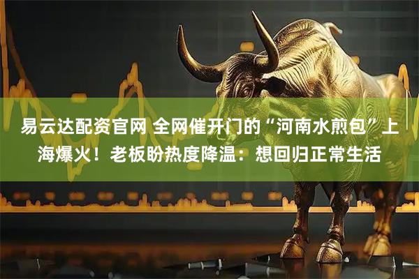 易云达配资官网 全网催开门的“河南水煎包”上海爆火！老板盼热度降温：想回归正常生活