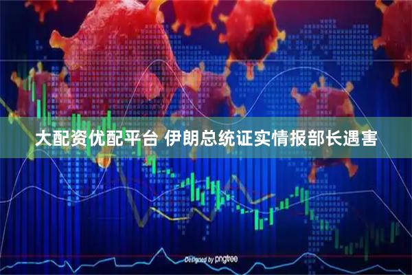 大配资优配平台 伊朗总统证实情报部长遇害