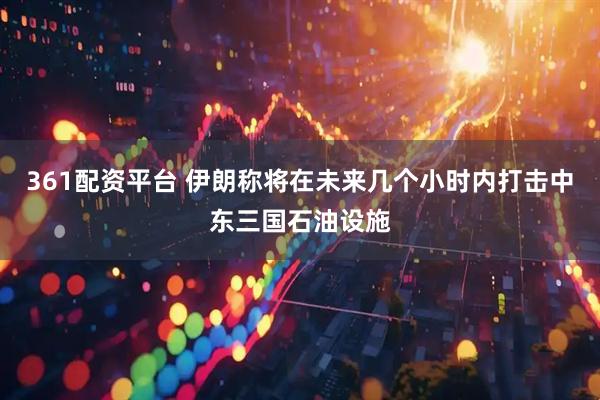 361配资平台 伊朗称将在未来几个小时内打击中东三国石油设施