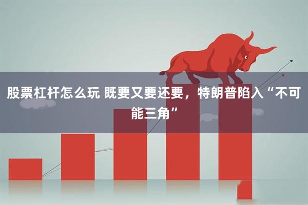 股票杠杆怎么玩 既要又要还要，特朗普陷入“不可能三角”