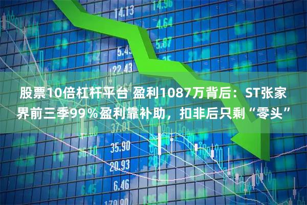 股票10倍杠杆平台 盈利1087万背后：ST张家界前三季99％盈利靠补助，扣非后只剩“零头”