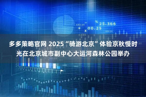 多多策略官网 2025“骑游北京”体验京秋慢时光在北京城市副中心大运河森林公园举办