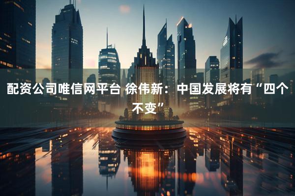 配资公司唯信网平台 徐伟新：中国发展将有“四个不变”