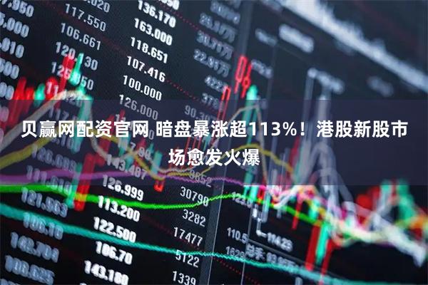 贝赢网配资官网 暗盘暴涨超113%！港股新股市场愈发火爆