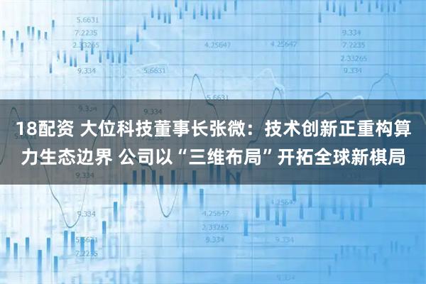 18配资 大位科技董事长张微：技术创新正重构算力生态边界 公司以“三维布局”开拓全球新棋局