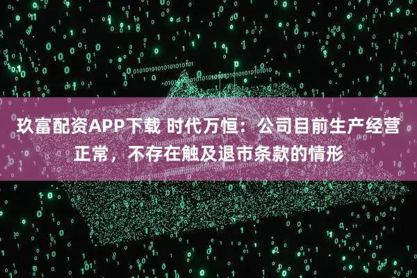 玖富配资APP下载 时代万恒：公司目前生产经营正常，不存在触及退市条款的情形