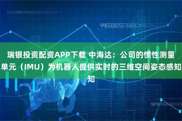 瑞银投资配资APP下载 中海达：公司的惯性测量单元（IMU）为机器人提供实时的三维空间姿态感知