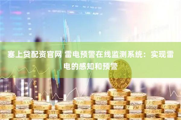 塞上贷配资官网 雷电预警在线监测系统：实现雷电的感知和预警