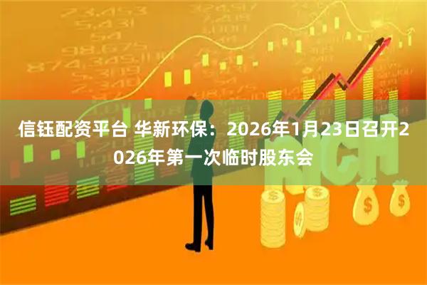 信钰配资平台 华新环保：2026年1月23日召开2026年第一次临时股东会