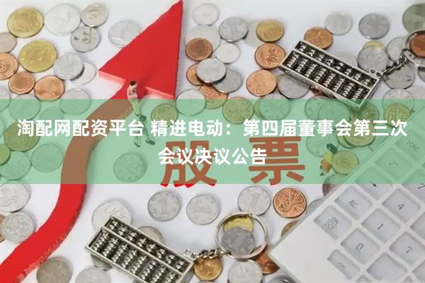 淘配网配资平台 精进电动：第四届董事会第三次会议决议公告