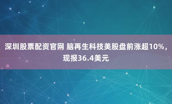 深圳股票配资官网 脑再生科技美股盘前涨超10%，现报36.4美元