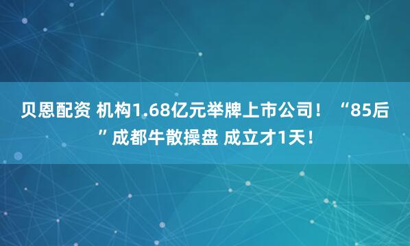 贝恩配资 机构1.68亿元举牌上市公司！ “85后”成都牛散操盘 成立才1天！