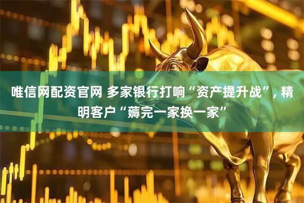 唯信网配资官网 多家银行打响“资产提升战”, 精明客户“薅完一家换一家”