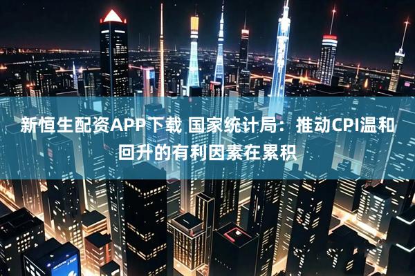 新恒生配资APP下载 国家统计局：推动CPI温和回升的有利因素在累积