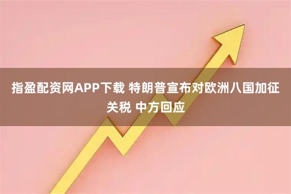 指盈配资网APP下载 特朗普宣布对欧洲八国加征关税 中方回应
