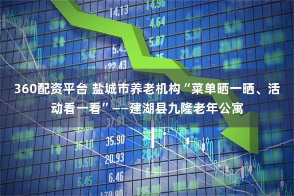 360配资平台 盐城市养老机构“菜单晒一晒、活动看一看”——建湖县九隆老年公寓