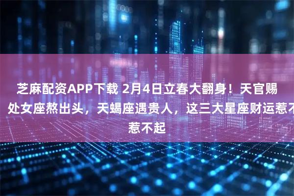芝麻配资APP下载 2月4日立春大翻身！天官赐福，处女座熬出头，天蝎座遇贵人，这三大星座财运惹不起