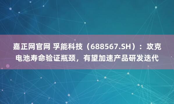 嘉正网官网 孚能科技（688567.SH）：攻克电池寿命验证瓶颈，有望加速产品研发迭代