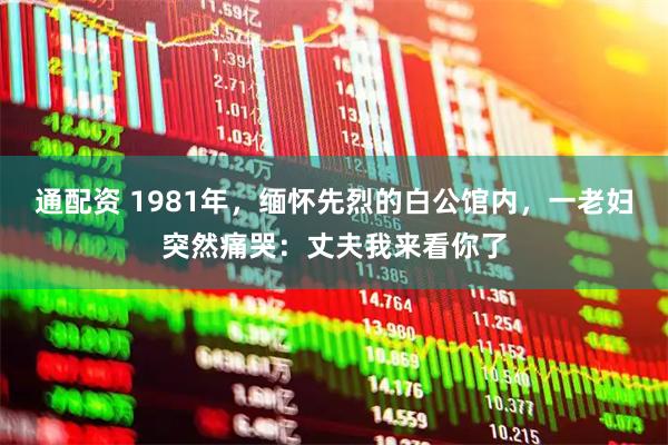 通配资 1981年，缅怀先烈的白公馆内，一老妇突然痛哭：丈夫我来看你了