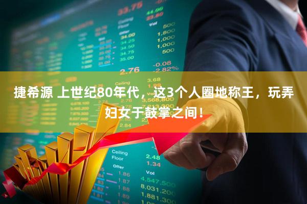 捷希源 上世纪80年代，这3个人圈地称王，玩弄妇女于鼓掌之间！