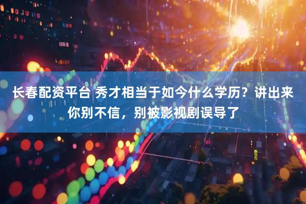 长春配资平台 秀才相当于如今什么学历？讲出来你别不信，别被影视剧误导了