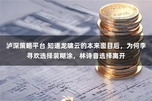 泸深策略平台 知道龙啸云的本来面目后，为何李寻欢选择装糊涂，林诗音选择离开