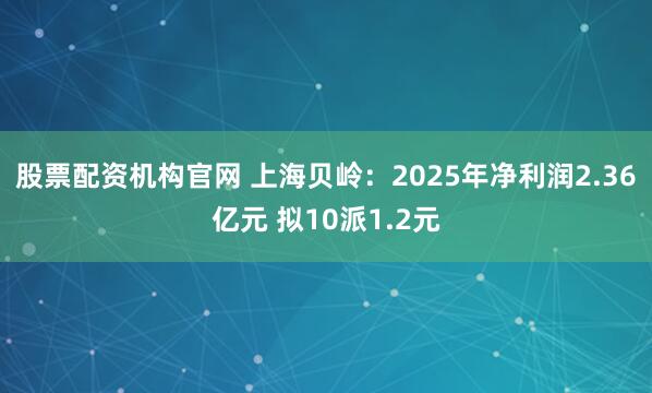 股票配资机构官网 上海贝岭：2025年净利润2.36亿元 拟10派1.2元