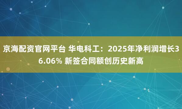 京海配资官网平台 华电科工：2025年净利润增长36.06% 新签合同额创历史新高