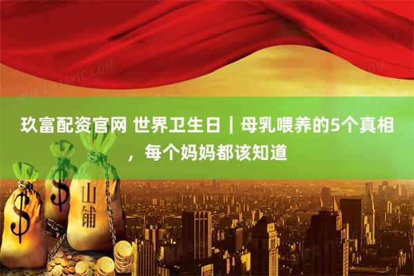 玖富配资官网 世界卫生日｜母乳喂养的5个真相，每个妈妈都该知道