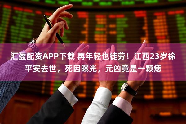 汇盈配资APP下载 再年轻也徒劳！江西23岁徐平安去世，死因曝光，元凶竟是一颗痣