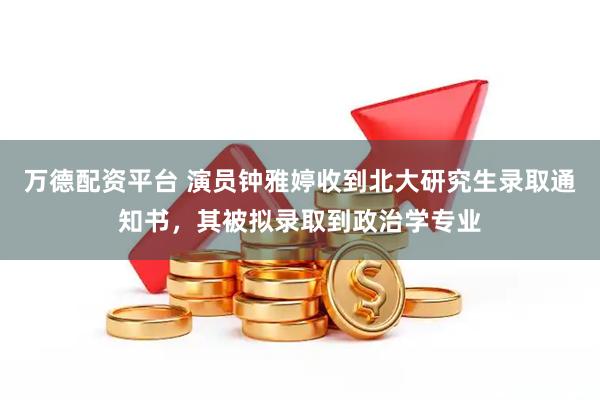 万德配资平台 演员钟雅婷收到北大研究生录取通知书，其被拟录取到政治学专业