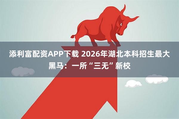 添利富配资APP下载 2026年湖北本科招生最大黑马：一所“三无”新校