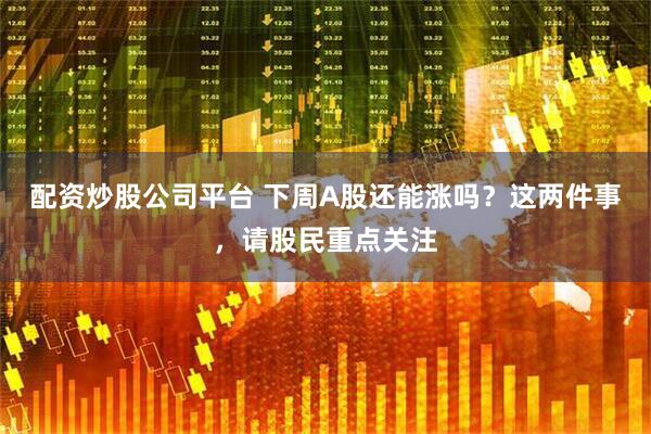 配资炒股公司平台 下周A股还能涨吗？这两件事，请股民重点关注