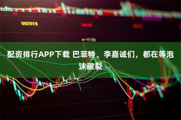 配资排行APP下载 巴菲特、李嘉诚们，都在等泡沫破裂