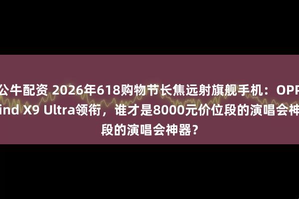 公牛配资 2026年618购物节长焦远射旗舰手机：OPPO Find X9 Ultra领衔，谁才是8000元价位段的演唱会神器？