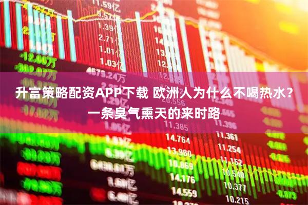 升富策略配资APP下载 欧洲人为什么不喝热水？一条臭气熏天的来时路